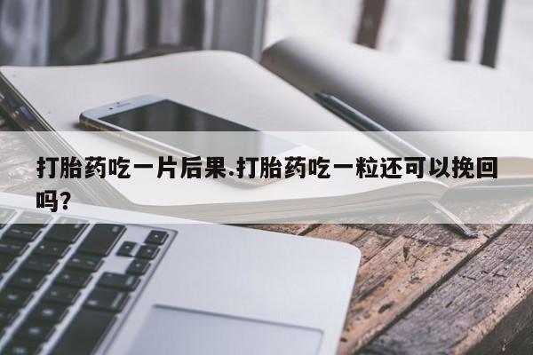 流产药微信买在线下单打胎药吃一片后果.打胎药吃一粒还可以挽回吗？