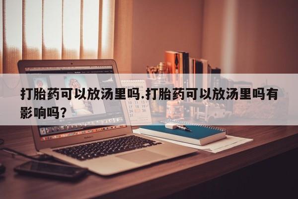 流产药微信买在线下单打胎药可以放汤里吗.打胎药可以放汤里吗有影响吗？
