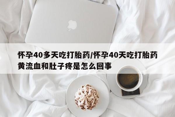 流产药微信买在线下单怀孕40多天吃打胎药/怀孕40天吃打胎药黄流血和肚子疼是怎么回事