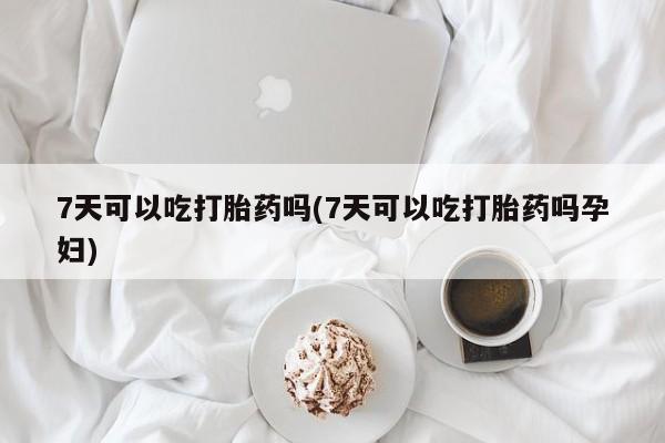 流产药微信买在线下单7天可以吃打胎药吗(7天可以吃打胎药吗孕妇)