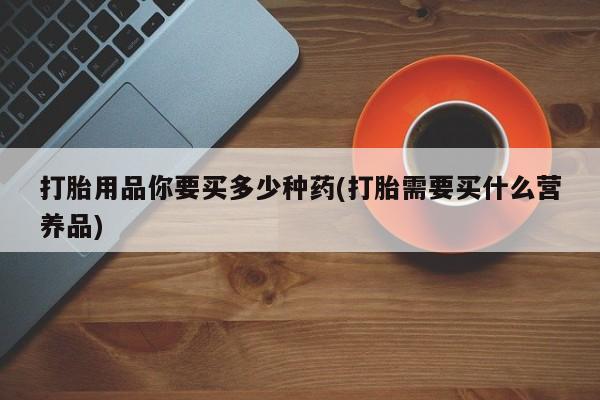 流产药微信买在线下单打胎用品你要买多少种药(打胎需要买什么营养品)