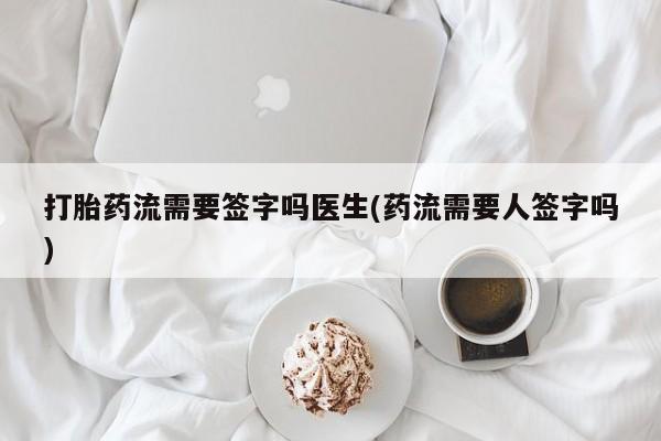 流产药微信买在线下单打胎药流需要签字吗医生(药流需要人签字吗)