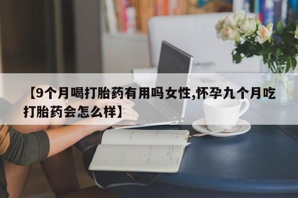流产药微信买在线下单【9个月喝打胎药有用吗女性,怀孕九个月吃打胎药会怎么样】