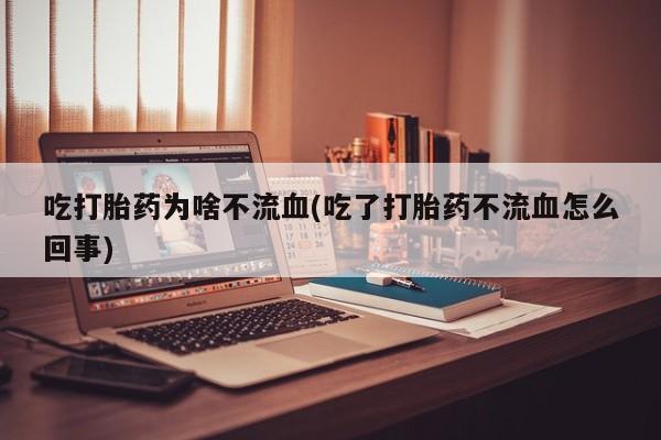流产药微信买在线下单吃打胎药为啥不流血(吃了打胎药不流血怎么回事)