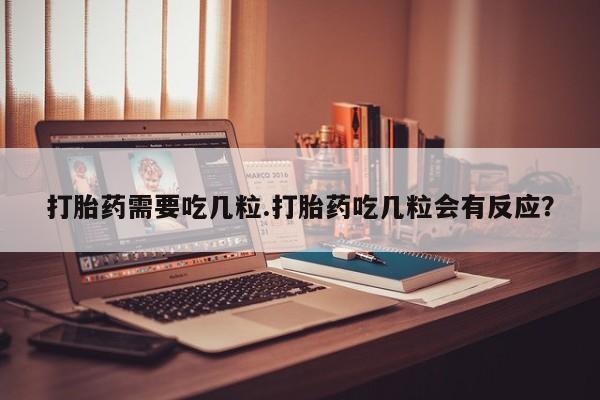 流产药微信买在线下单打胎药需要吃几粒.打胎药吃几粒会有反应？