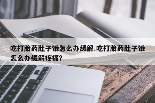 流产药微信买在线下单吃打胎药肚子饿怎么办缓解.吃打胎药肚子饿怎么办缓解疼痛？