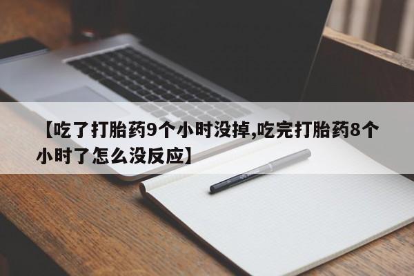 流产药微信买在线下单【吃了打胎药9个小时没掉,吃完打胎药8个小时了怎么没反应】