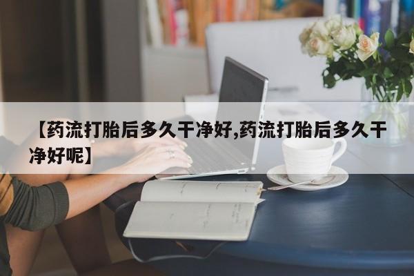 流产药微信买在线下单【药流打胎后多久干净好,药流打胎后多久干净好呢】