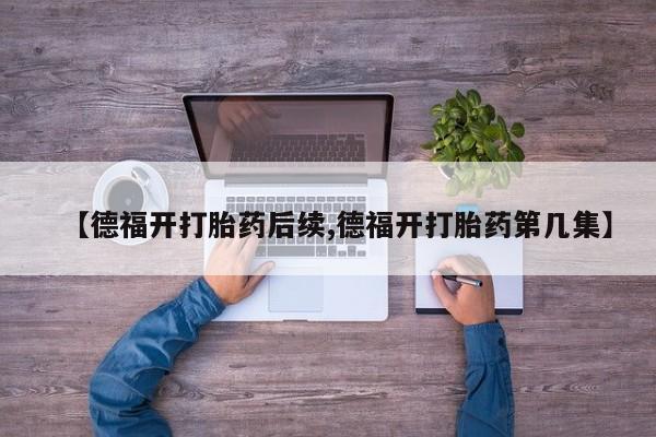 流产药微信买在线下单【德福开打胎药后续,德福开打胎药第几集】