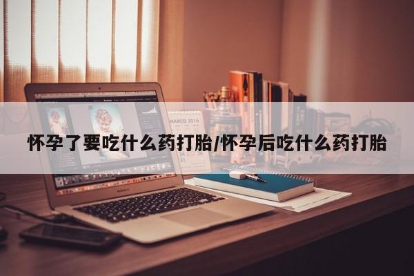 流产药微信买在线下单怀孕了要吃什么药打胎/怀孕后吃什么药打胎
