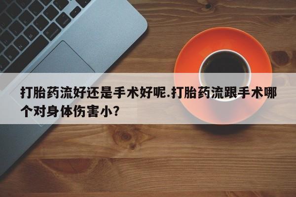 流产药微信买在线下单打胎药流好还是手术好呢.打胎药流跟手术哪个对身体伤害小？