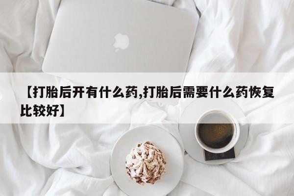 流产药微信买在线下单【打胎后开有什么药,打胎后需要什么药恢复比较好】