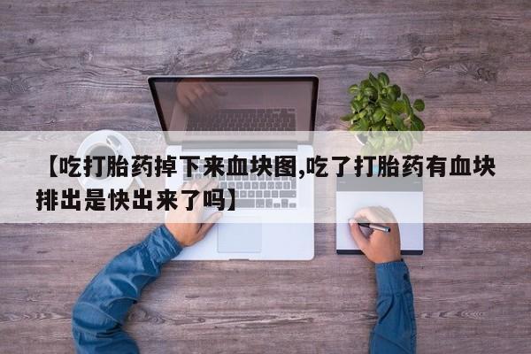 流产药微信买在线下单【吃打胎药掉下来血块图,吃了打胎药有血块排出是快出来了吗】