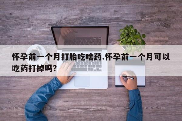 流产药微信买在线下单怀孕前一个月打胎吃啥药.怀孕前一个月可以吃药打掉吗？
