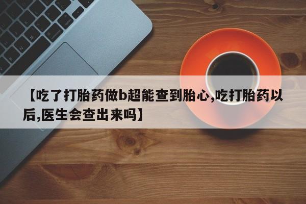 流产药微信买在线下单【吃了打胎药做b超能查到胎心,吃打胎药以后,医生会查出来吗】