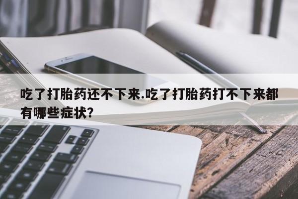 流产药微信买在线下单吃了打胎药还不下来.吃了打胎药打不下来都有哪些症状？