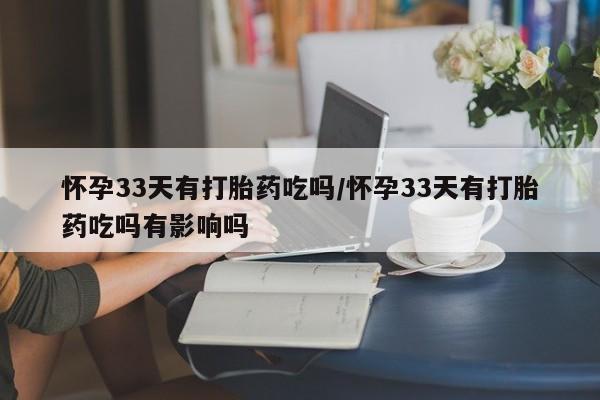 流产药微信买在线下单怀孕33天有打胎药吃吗/怀孕33天有打胎药吃吗有影响吗