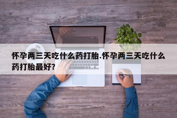流产药微信买在线下单怀孕两三天吃什么药打胎.怀孕两三天吃什么药打胎最好？