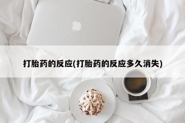 流产药微信买在线下单打胎药的反应(打胎药的反应多久消失)