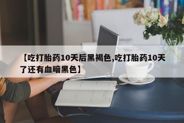 流产药微信买在线下单【吃打胎药10天后黑褐色,吃打胎药10天了还有血暗黑色】