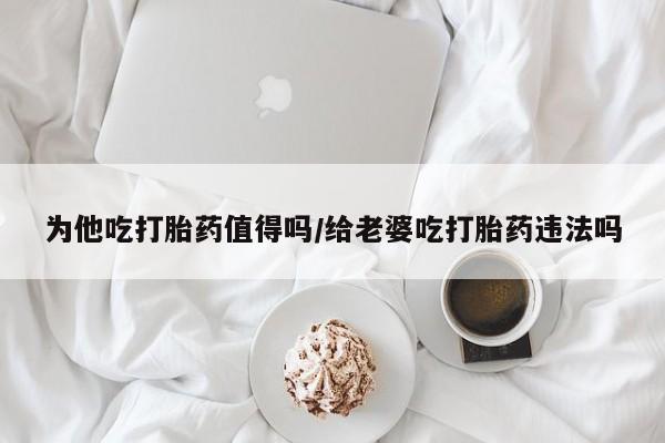流产药微信买在线下单为他吃打胎药值得吗/给老婆吃打胎药违法吗