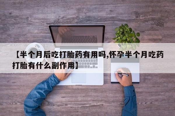 流产药微信买在线下单【半个月后吃打胎药有用吗,怀孕半个月吃药打胎有什么副作用】
