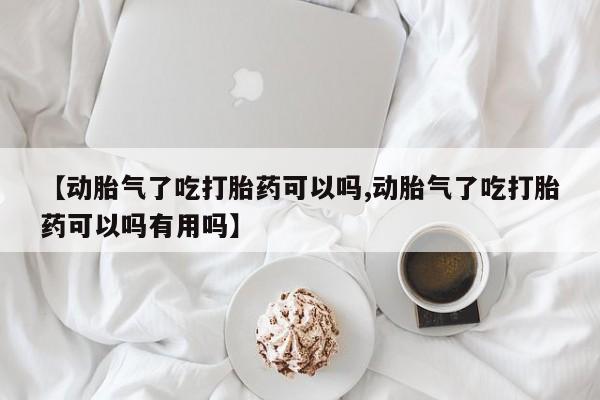 流产药微信买在线下单【动胎气了吃打胎药可以吗,动胎气了吃打胎药可以吗有用吗】