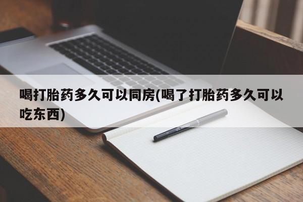 流产药微信买在线下单喝打胎药多久可以同房(喝了打胎药多久可以吃东西)