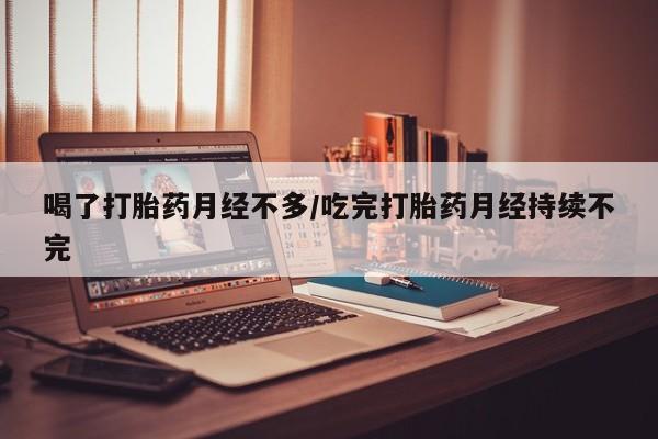 流产药微信买在线下单喝了打胎药月经不多/吃完打胎药月经持续不完