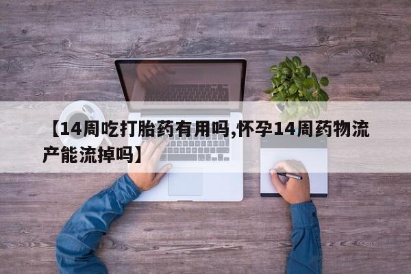 流产药微信买在线下单【14周吃打胎药有用吗,怀孕14周药物流产能流掉吗】