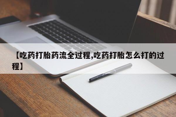 流产药微信买在线下单【吃药打胎药流全过程,吃药打胎怎么打的过程】