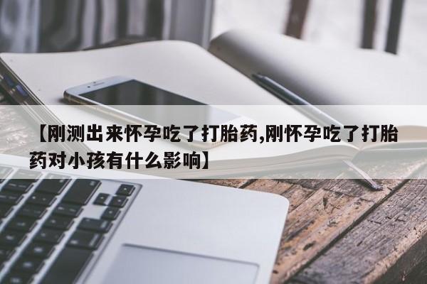 流产药微信买在线下单【刚测出来怀孕吃了打胎药,刚怀孕吃了打胎药对小孩有什么影响】