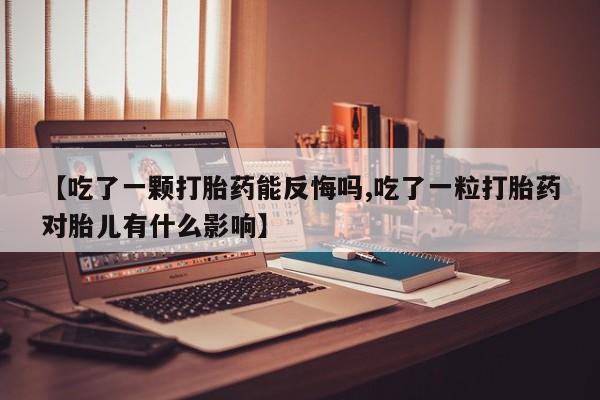 流产药微信买在线下单【吃了一颗打胎药能反悔吗,吃了一粒打胎药对胎儿有什么影响】