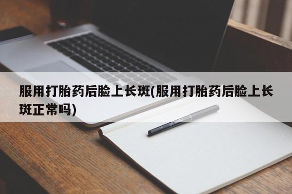 流产药微信买在线下单服用打胎药后脸上长斑(服用打胎药后脸上长斑正常吗)
