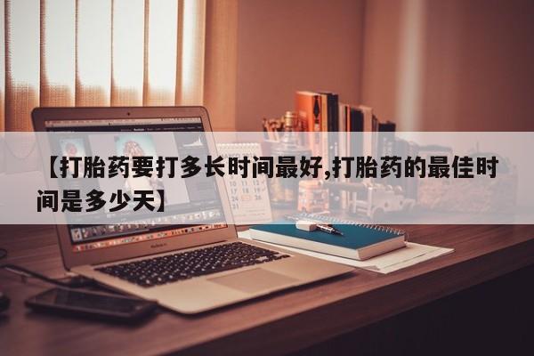 流产药微信买在线下单【打胎药要打多长时间最好,打胎药的最佳时间是多少天】