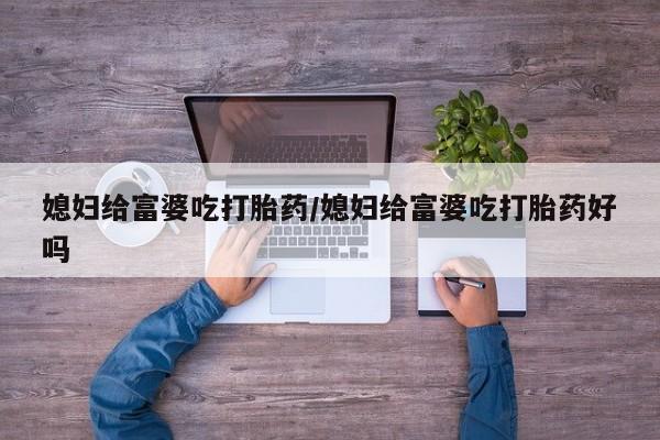流产药微信买在线下单媳妇给富婆吃打胎药/媳妇给富婆吃打胎药好吗