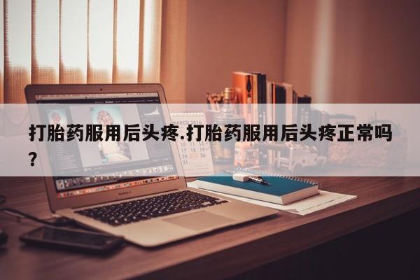 流产药微信买在线下单打胎药服用后头疼.打胎药服用后头疼正常吗?