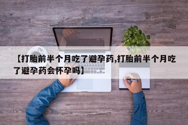 流产药微信买在线下单【打胎前半个月吃了避孕药,打胎前半个月吃了避孕药会怀孕吗】