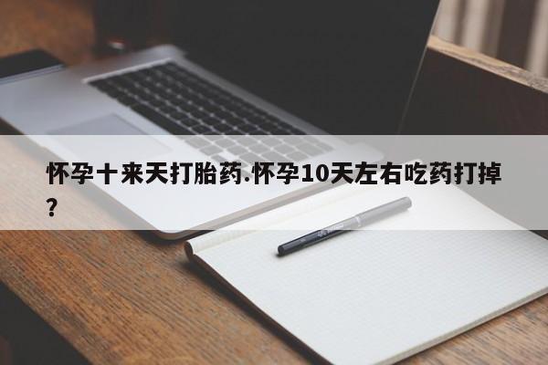 流产药微信买在线下单怀孕十来天打胎药.怀孕10天左右吃药打掉？