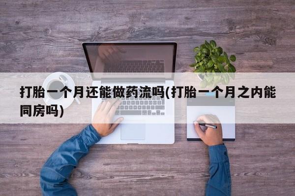 流产药微信买在线下单打胎一个月还能做药流吗(打胎一个月之内能同房吗)