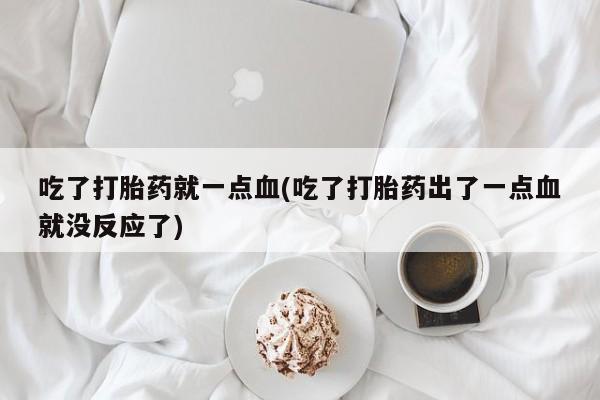 流产药微信买在线下单吃了打胎药就一点血(吃了打胎药出了一点血就没反应了)