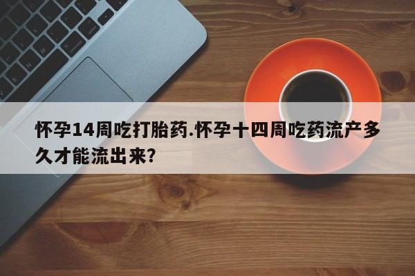 流产药微信买在线下单怀孕14周吃打胎药.怀孕十四周吃药流产多久才能流出来？