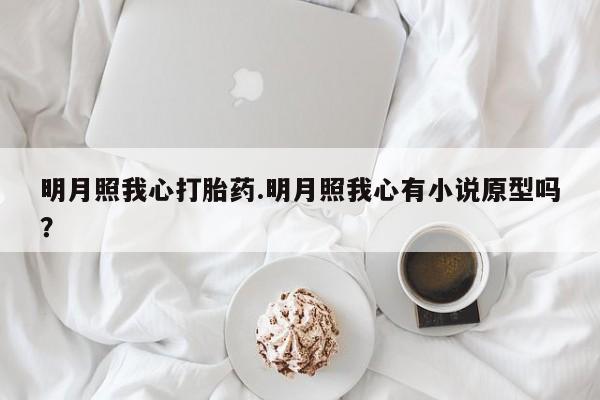 流产药微信买在线下单明月照我心打胎药.明月照我心有小说原型吗？
