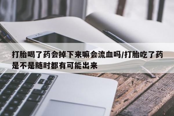 流产药微信买在线下单打胎喝了药会掉下来嘛会流血吗/打胎吃了药是不是随时都有可能出来