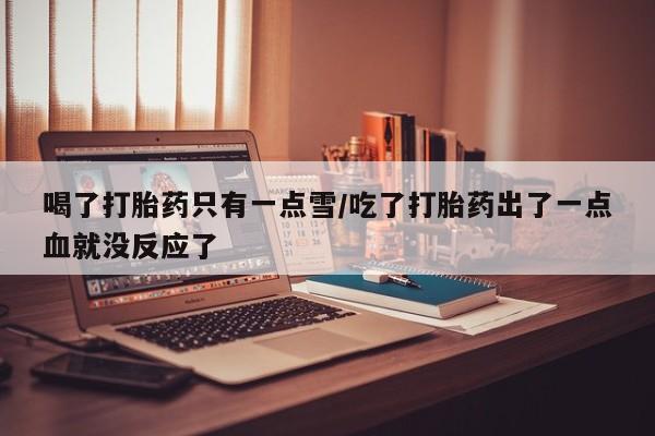 流产药微信买在线下单喝了打胎药只有一点雪/吃了打胎药出了一点血就没反应了
