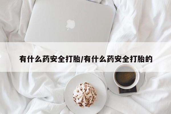 流产药微信买在线下单有什么药安全打胎/有什么药安全打胎的