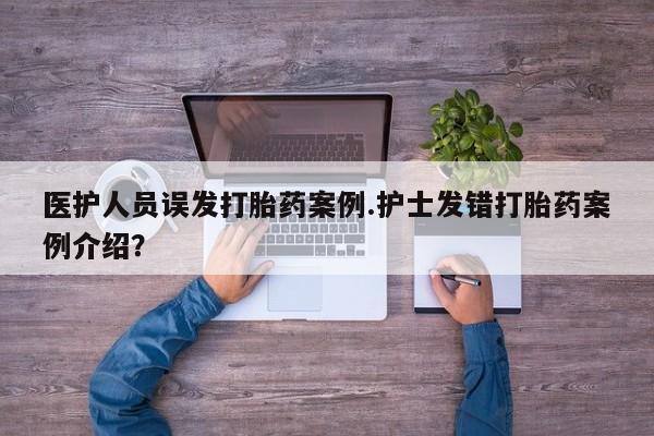 流产药微信买在线下单医护人员误发打胎药案例.护士发错打胎药案例介绍？