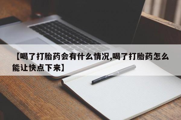 流产药微信买在线下单【喝了打胎药会有什么情况,喝了打胎药怎么能让快点下来】