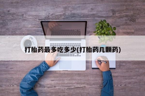 流产药微信买在线下单打胎药最多吃多少(打胎药几颗药)