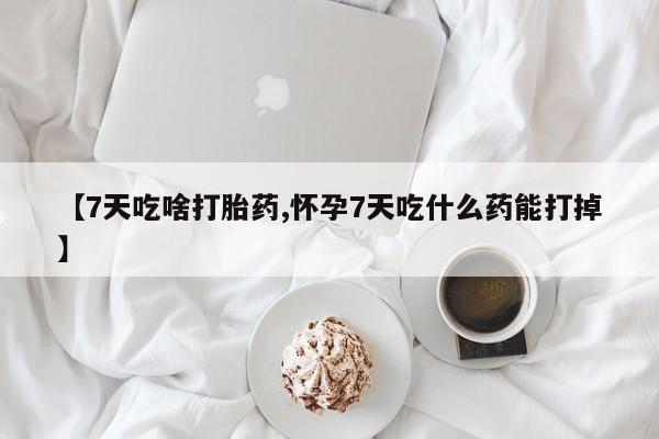 流产药微信买在线下单【7天吃啥打胎药,怀孕7天吃什么药能打掉】
